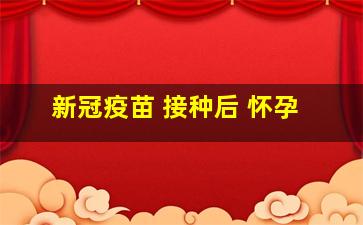 新冠疫苗 接种后 怀孕